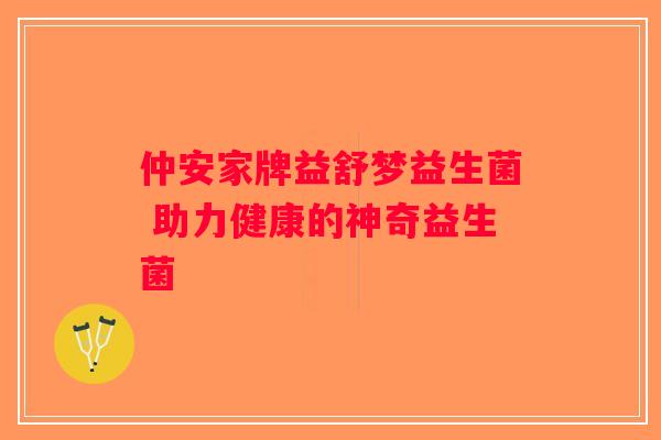 仲安家牌益舒梦益生菌 助力健康的神奇益生菌 仲安家牌益舒梦益生菌 助力健康的神奇益生菌