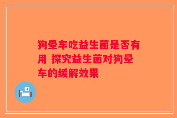 狗晕车吃益生菌是否有用 探究益生菌对狗晕车的缓解效果
