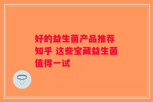 好的益生菌产品推荐 知乎 这些宝藏益生菌值得一试