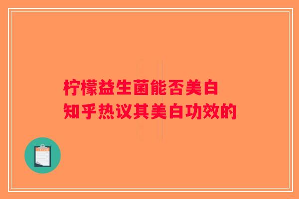 柠檬益生菌能否美白 知乎热议其美白功效的