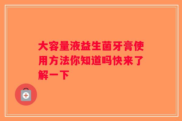 大容量液益生菌牙膏使用方法你知道吗快来了解一下