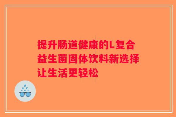 提升肠道健康的L复合益生菌固体饮料新选择让生活更轻松