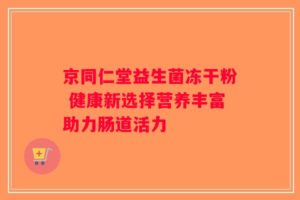 京同仁堂益生菌冻干粉 健康新选择营养丰富助力肠道活力