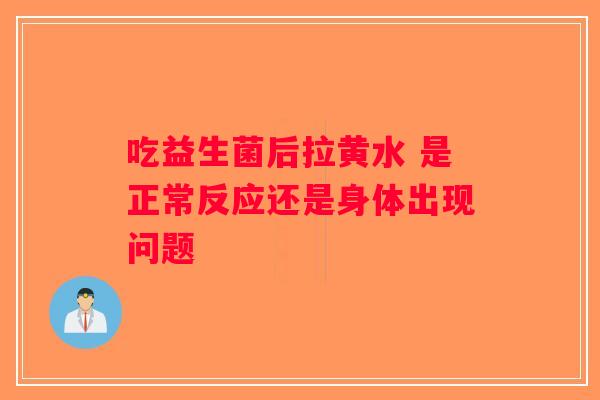 吃益生菌后拉黄水 是正常反应还是身体出现问题