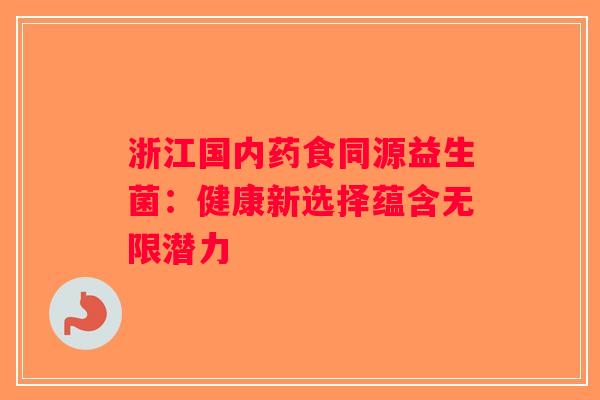 浙江国内药食同源益生菌：健康新选择蕴含无限潜力