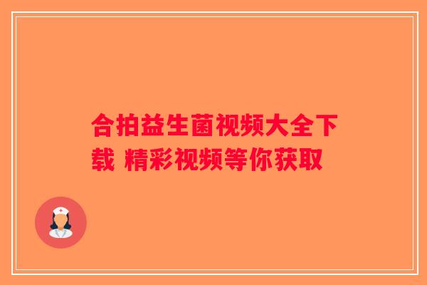 合拍益生菌视频大全下载 精彩视频等你获取