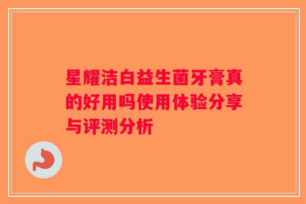 星耀洁白益生菌牙膏真的好用吗使用体验分享与评测分析 星耀洁白益生菌牙膏真的好用吗使用体验分享与评测分析