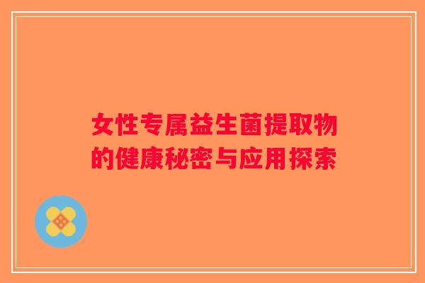 女性专属益生菌提取物的健康秘密与应用探索