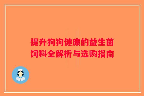 提升狗狗健康的益生菌饲料全解析与选购指南 提升狗狗健康的益生菌饲料全解析与选购指南