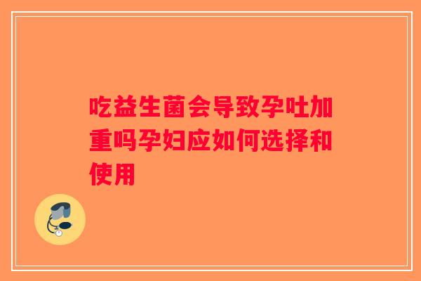吃益生菌会导致孕吐加重吗孕妇应如何选择和使用