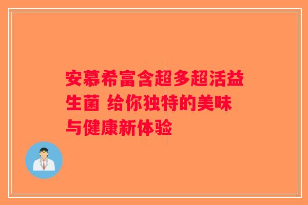 安慕希富含超多超活益生菌 给你独特的美味与健康新体验 安慕希富含超多超活益生菌 给你独特的美味与健康新体验