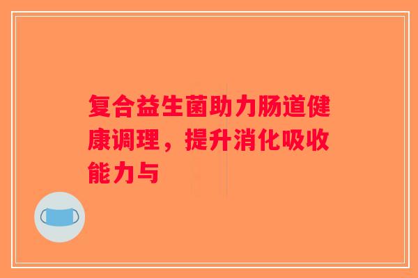 复合益生菌助力肠道健康调理，提升消化吸收能力与