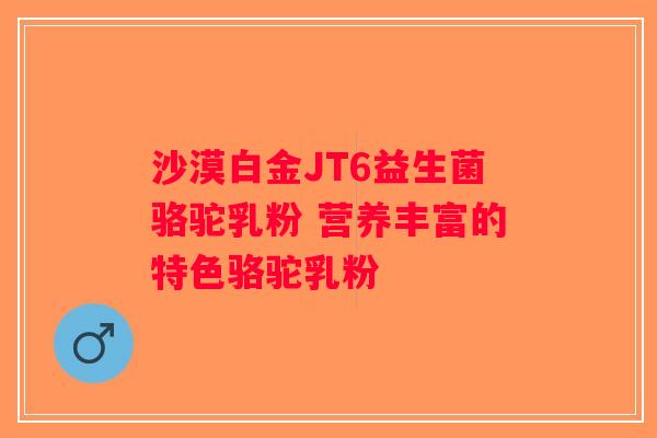 沙漠白金JT6益生菌骆驼乳粉 营养丰富的特色骆驼乳粉