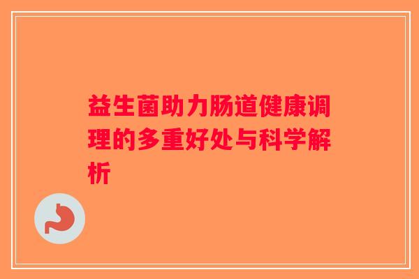 益生菌助力肠道健康调理的多重好处与科学解析