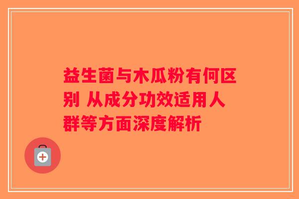 益生菌与木瓜粉有何区别 从成分功效适用人群等方面深度解析