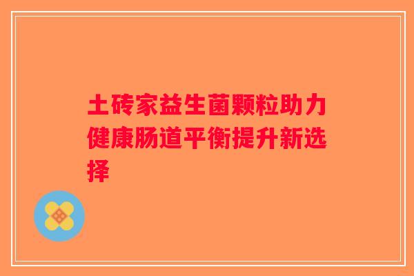 土砖家益生菌颗粒助力健康肠道平衡提升新选择