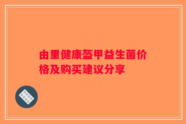 由里健康盔甲益生菌价格及购买建议分享