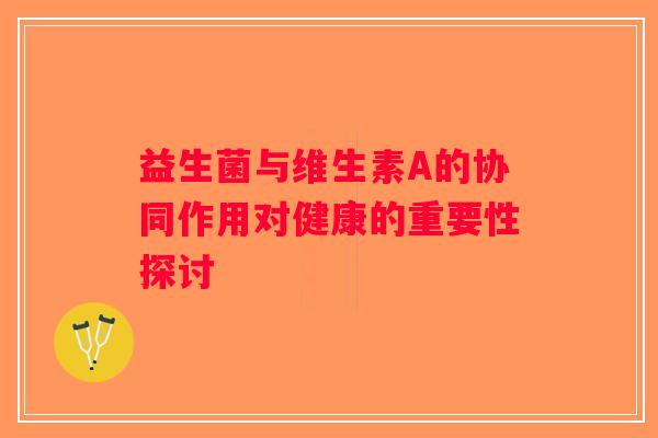 益生菌与维生素A的协同作用对健康的重要性探讨 益生菌与维生素A的协同作用对健康的重要性探讨