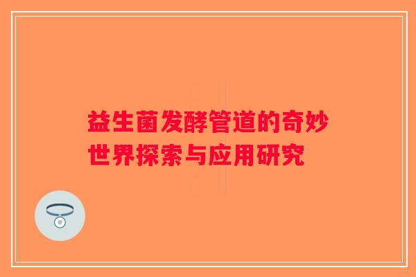 益生菌发酵管道的奇妙世界探索与应用研究 益生菌发酵管道的奇妙世界探索与应用研究