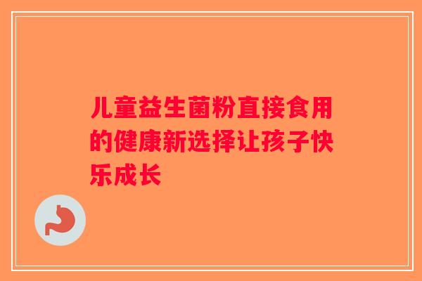 儿童益生菌粉直接食用的健康新选择让孩子快乐成长