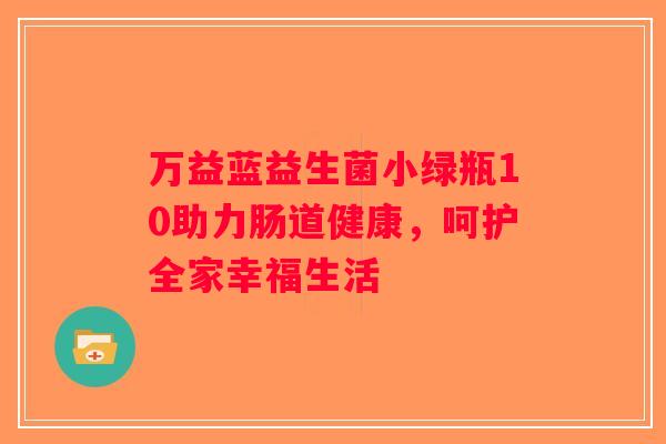 万益蓝益生菌小绿瓶10助力肠道健康，呵护全家幸福生活