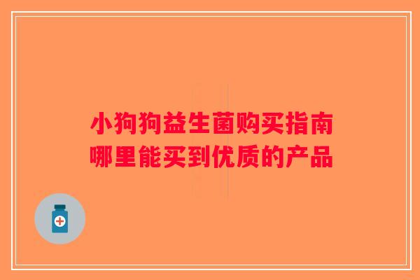 小狗狗益生菌购买指南哪里能买到优质的产品 小狗狗益生菌购买指南哪里能买到优质的产品