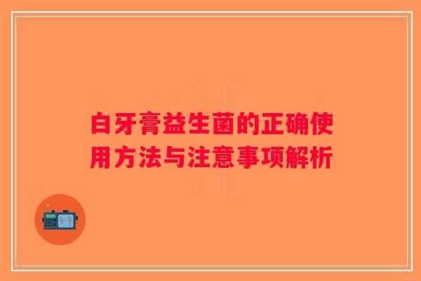 白牙膏益生菌的正确使用方法与注意事项解析