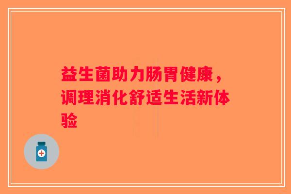 益生菌助力肠胃健康,调理消化舒适生活新体验 益生菌助力肠胃健康,调理消化舒适生活新体验