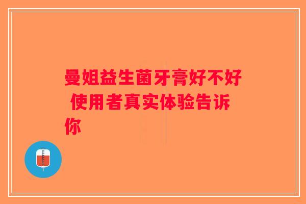 曼姐益生菌牙膏好不好 使用者真实体验告诉你