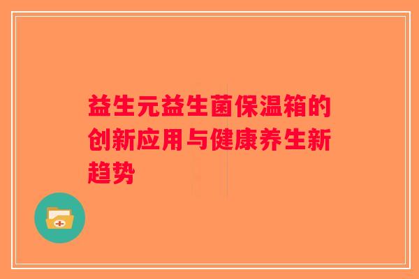 益生元益生菌保温箱的创新应用与健康养生新趋势