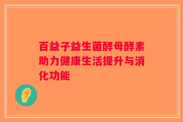 百益子益生菌酵母酵素助力健康生活提升与消化功能