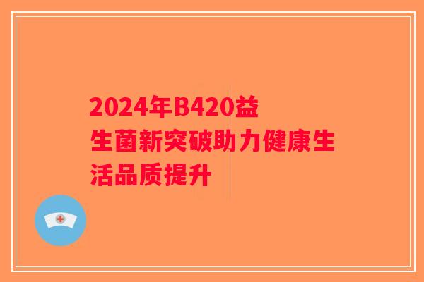 2024年B420益生菌新突破助力健康生活品质提升