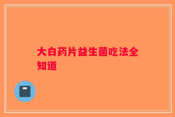 大白药片益生菌吃法全知道