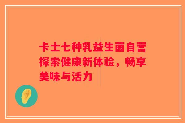 卡士七种乳益生菌自营探索健康新体验,畅享美味与活力 卡士七种乳益生菌自营探索健康新体验,畅享美味与活力