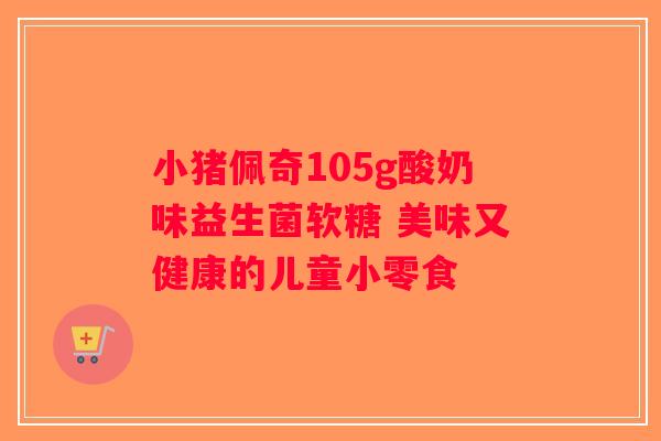 小猪佩奇105g酸奶味益生菌软糖 美味又健康的儿童小零食