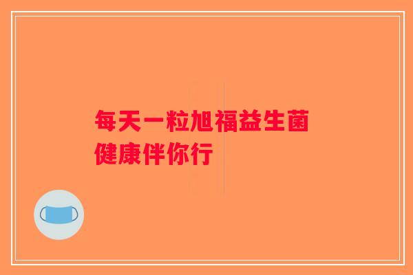 每天一粒旭福益生菌 健康伴你行