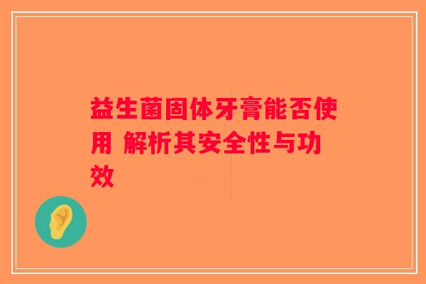 益生菌固体牙膏能否使用 解析其安全性与功效 益生菌固体牙膏能否使用 解析其安全性与功效