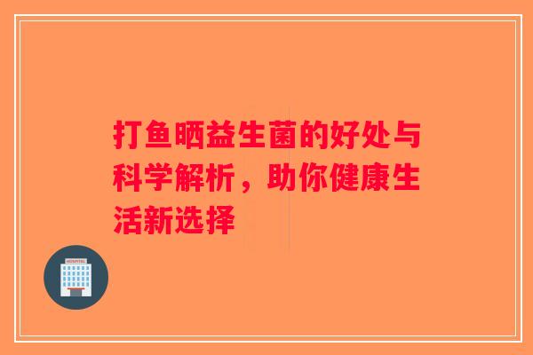打鱼晒益生菌的好处与科学解析,助你健康生活新选择 打鱼晒益生菌的好处与科学解析,助你健康生活新选择