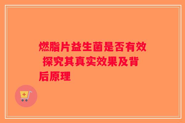 燃脂片益生菌是否有效 探究其真实效果及背后原理 燃脂片益生菌是否有效 探究其真实效果及背后原理