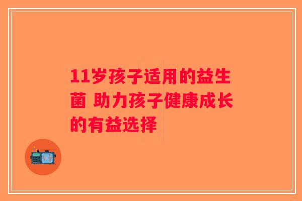 11岁孩子适用的益生菌 助力孩子健康成长的有益选择