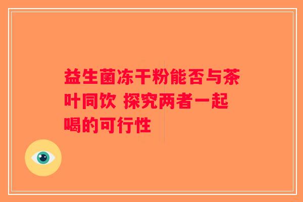 益生菌冻干粉能否与茶叶同饮 探究两者一起喝的可行性 益生菌冻干粉能否与茶叶同饮 探究两者一起喝的可行性