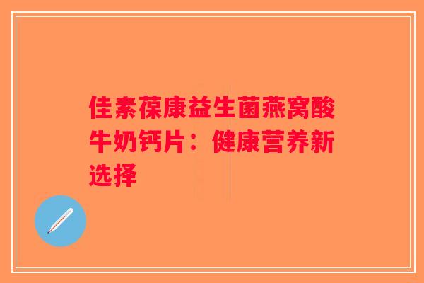 佳素葆康益生菌燕窝酸牛奶钙片：健康营养新选择