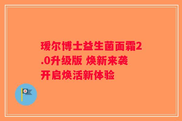 瑷尔博士益生菌面霜2.0升级版 焕新来袭开启焕活新体验