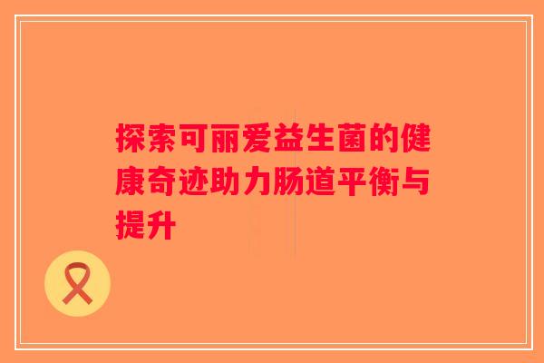 探索可丽爱益生菌的健康奇迹助力肠道平衡与提升