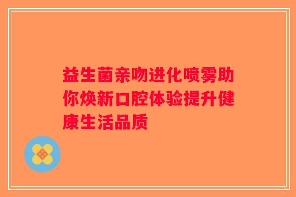 益生菌亲吻进化喷雾助你焕新口腔体验提升健康生活品质 益生菌亲吻进化喷雾助你焕新口腔体验提升健康生活品质