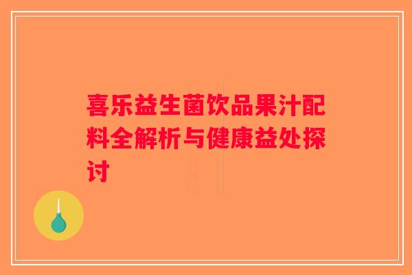 喜乐益生菌饮品果汁配料全解析与健康益处探讨 喜乐益生菌饮品果汁配料全解析与健康益处探讨