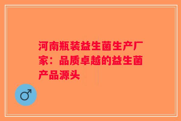 河南瓶装益生菌生产厂家:品质卓越的益生菌产品源头 河南瓶装益生菌生产厂家:品质卓越的益生菌产品源头