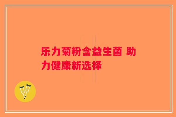 乐力菊粉含益生菌 助力健康新选择 乐力菊粉含益生菌 助力健康新选择