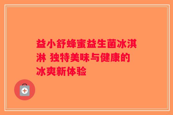 益小舒蜂蜜益生菌冰淇淋 独特美味与健康的冰爽新体验 益小舒蜂蜜益生菌冰淇淋 独特美味与健康的冰爽新体验