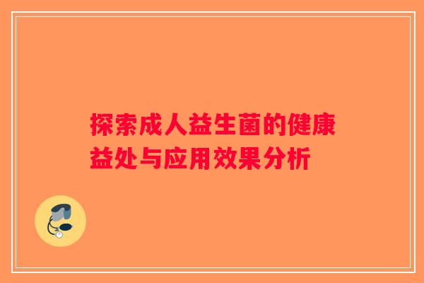 探索成人益生菌的健康益处与应用效果分析 探索成人益生菌的健康益处与应用效果分析